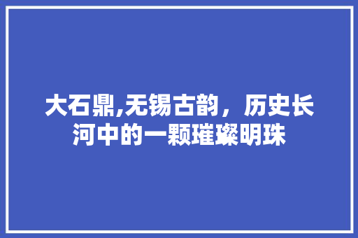 大石鼎,无锡古韵，历史长河中的一颗璀璨明珠