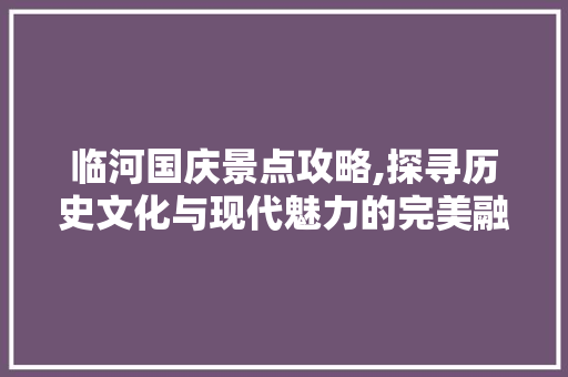 临河国庆景点攻略,探寻历史文化与现代魅力的完美融合