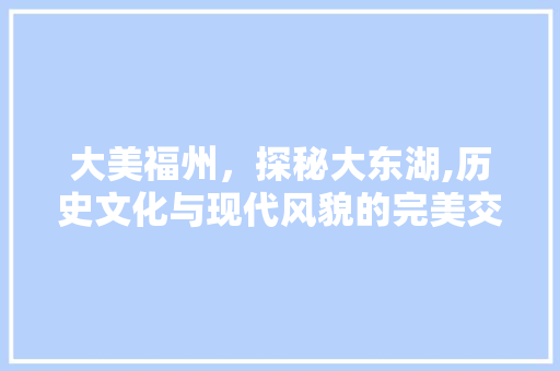 大美福州，探秘大东湖,历史文化与现代风貌的完美交融