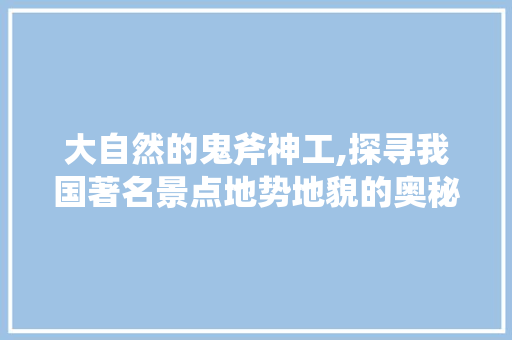 大自然的鬼斧神工,探寻我国著名景点地势地貌的奥秘