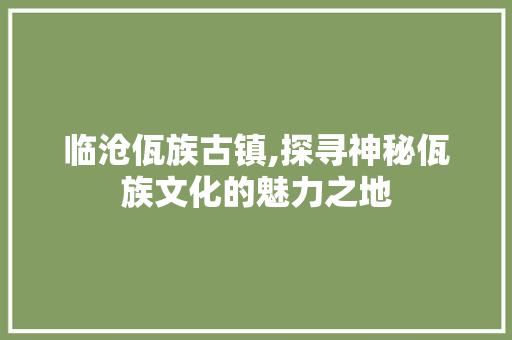 临沧佤族古镇,探寻神秘佤族文化的魅力之地