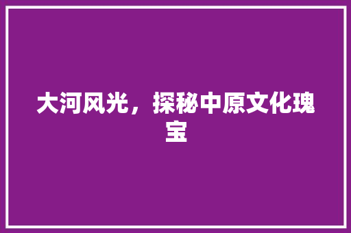 大河风光，探秘中原文化瑰宝