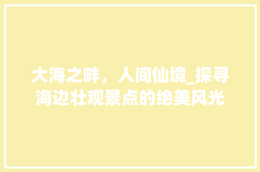 大海之畔，人间仙境_探寻海边壮观景点的绝美风光