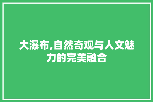 大瀑布,自然奇观与人文魅力的完美融合