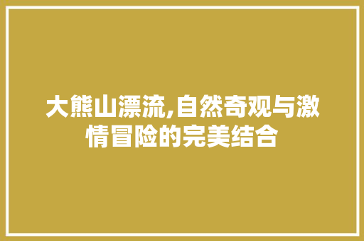 大熊山漂流,自然奇观与激情冒险的完美结合