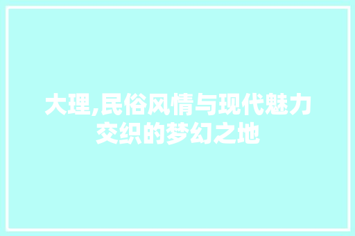 大理,民俗风情与现代魅力交织的梦幻之地