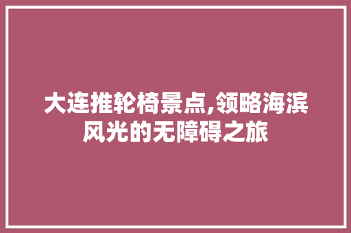 大连推轮椅景点,领略海滨风光的无障碍之旅