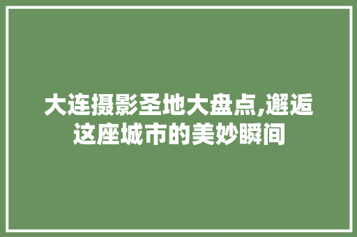 大连摄影圣地大盘点,邂逅这座城市的美妙瞬间