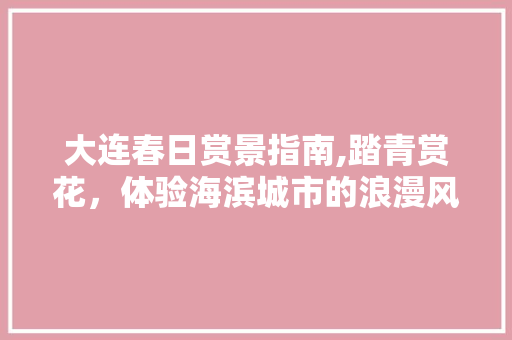 大连春日赏景指南,踏青赏花，体验海滨城市的浪漫风情