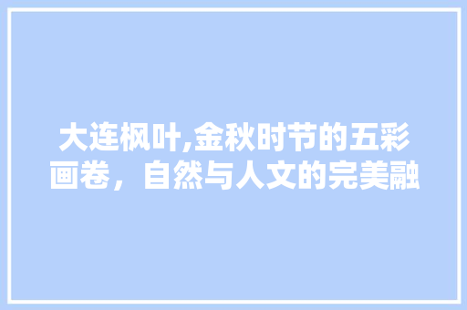 大连枫叶,金秋时节的五彩画卷，自然与人文的完美融合