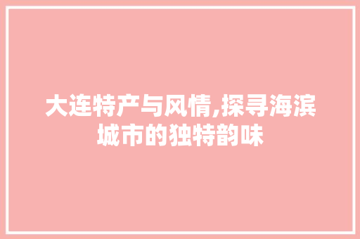 大连特产与风情,探寻海滨城市的独特韵味