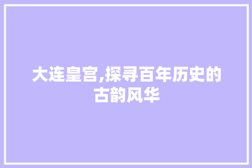 大连皇宫,探寻百年历史的古韵风华