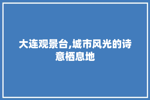 大连观景台,城市风光的诗意栖息地