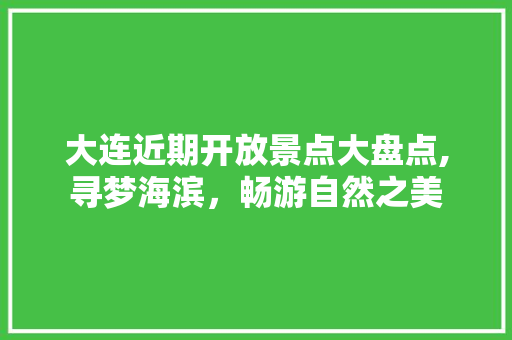 大连近期开放景点大盘点,寻梦海滨，畅游自然之美