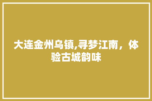 大连金州乌镇,寻梦江南，体验古城韵味