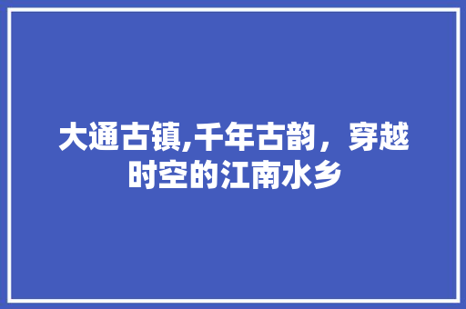 大通古镇,千年古韵，穿越时空的江南水乡