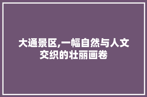 大通景区,一幅自然与人文交织的壮丽画卷