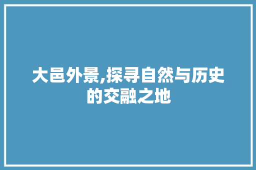 大邑外景,探寻自然与历史的交融之地