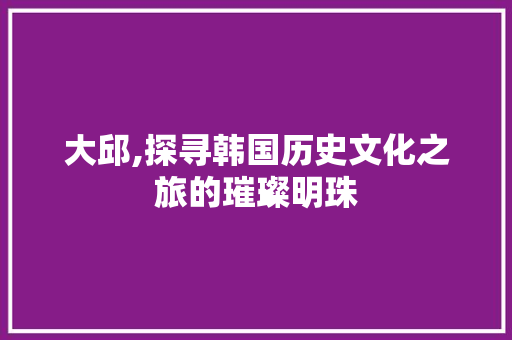 大邱,探寻韩国历史文化之旅的璀璨明珠