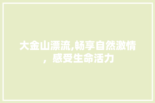 大金山漂流,畅享自然激情，感受生命活力