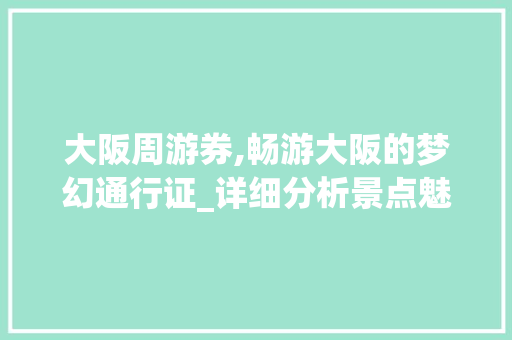 大阪周游券,畅游大阪的梦幻通行证_详细分析景点魅力