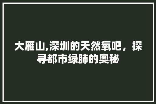 大雁山,深圳的天然氧吧，探寻都市绿肺的奥秘