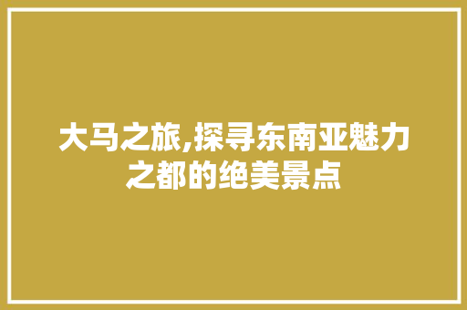 大马之旅,探寻东南亚魅力之都的绝美景点