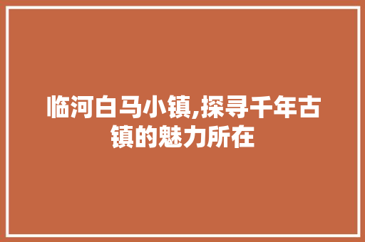 临河白马小镇,探寻千年古镇的魅力所在