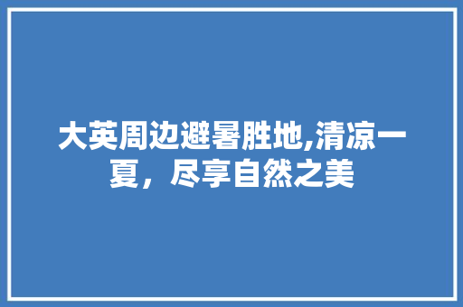 大英周边避暑胜地,清凉一夏，尽享自然之美