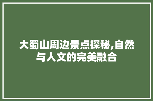 大蜀山周边景点探秘,自然与人文的完美融合