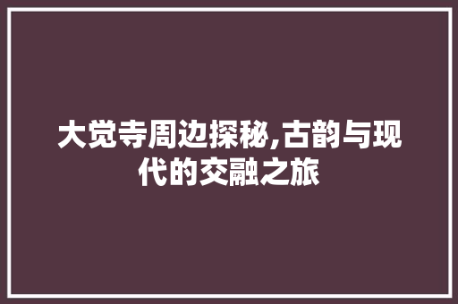 大觉寺周边探秘,古韵与现代的交融之旅