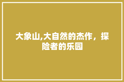 大象山,大自然的杰作，探险者的乐园