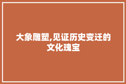 大象雕塑,见证历史变迁的文化瑰宝