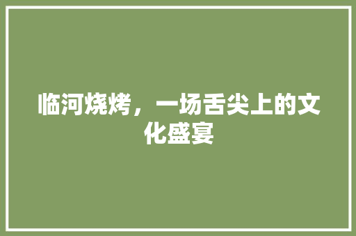 临河烧烤，一场舌尖上的文化盛宴