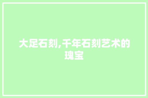 大足石刻,千年石刻艺术的瑰宝