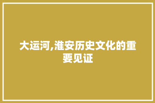 大运河,淮安历史文化的重要见证