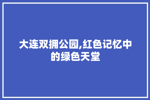 大连双拥公园,红色记忆中的绿色天堂