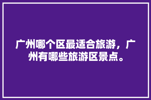 广州哪个区最适合旅游，广州有哪些旅游区景点。