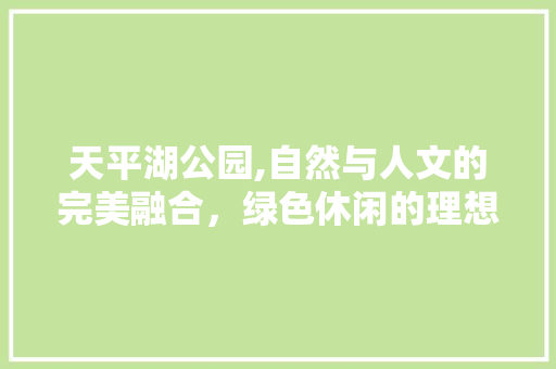 天平湖公园,自然与人文的完美融合，绿色休闲的理想之地