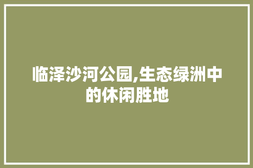 临泽沙河公园,生态绿洲中的休闲胜地