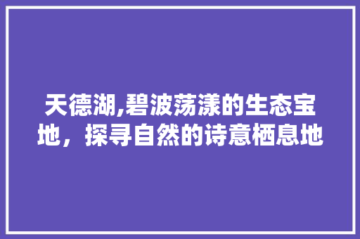 天德湖,碧波荡漾的生态宝地，探寻自然的诗意栖息地  第1张