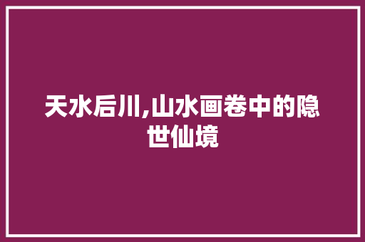 天水后川,山水画卷中的隐世仙境