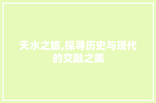 天水之旅,探寻历史与现代的交融之美