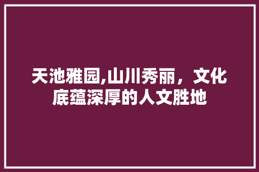 天池雅园,山川秀丽，文化底蕴深厚的人文胜地