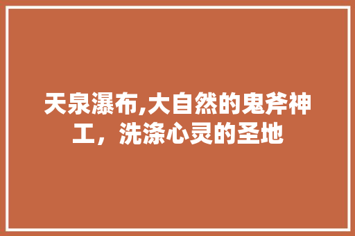 天泉瀑布,大自然的鬼斧神工，洗涤心灵的圣地