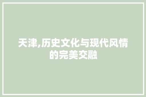 天津,历史文化与现代风情的完美交融