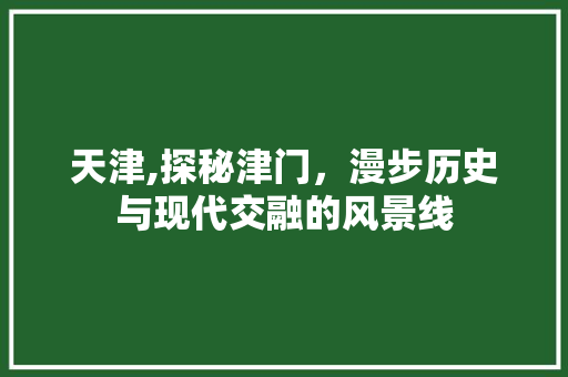 天津,探秘津门，漫步历史与现代交融的风景线