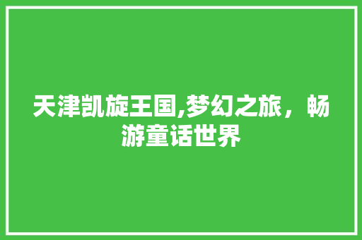 天津凯旋王国,梦幻之旅，畅游童话世界