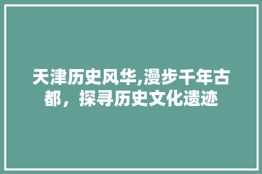 天津历史风华,漫步千年古都，探寻历史文化遗迹