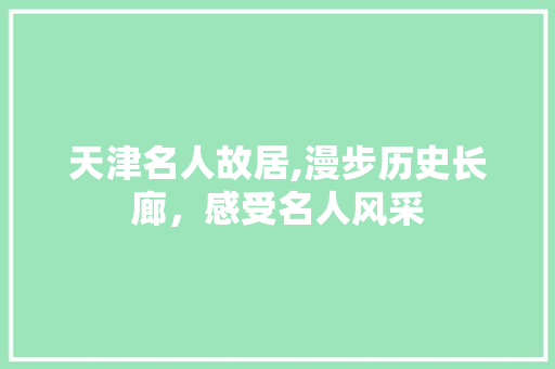 天津名人故居,漫步历史长廊，感受名人风采